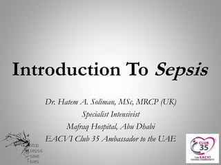 Introduction To Sepsis
Dr. Hatem A. Soliman, MSc, MRCP (UK)
Specialist Intensivist
Mafraq Hospital, Abu Dhabi
EACVI Club 35 Ambassador to the UAE
 