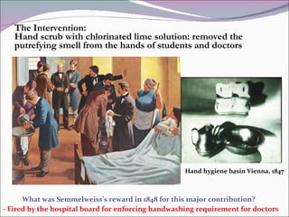 The Intervention: Hand scrub with chlorinated lime solution: removed the putrefying smell from the hands of students and doctors Hand hygiene basin Vienna, 1847 What was Semmelweiss’s reward in 1848 for this major contribution?  - Fired by the hospital board for enforcing handwashing requirement for doctors 