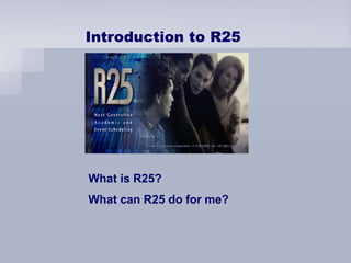 Introduction to R25
What is R25?
What can R25 do for me?
 