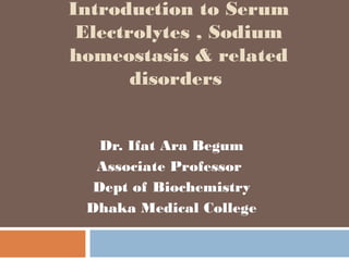 Introduction to Serum
Electrolytes , Sodium
homeostasis & related
disorders
Dr. Ifat Ara Begum
Associate Professor
Dept of Biochemistry
Dhaka Medical College
 