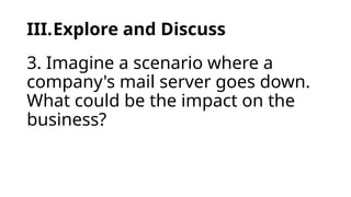 III.Explore and Discuss
3. Imagine a scenario where a
company's mail server goes down.
What could be the impact on the
business?
 