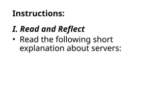 Instructions:
I. Read and Reflect
• Read the following short
explanation about servers:
 