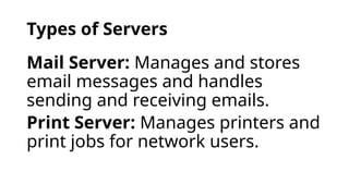 Types of Servers
Mail Server: Manages and stores
email messages and handles
sending and receiving emails.
Print Server: Manages printers and
print jobs for network users.
 