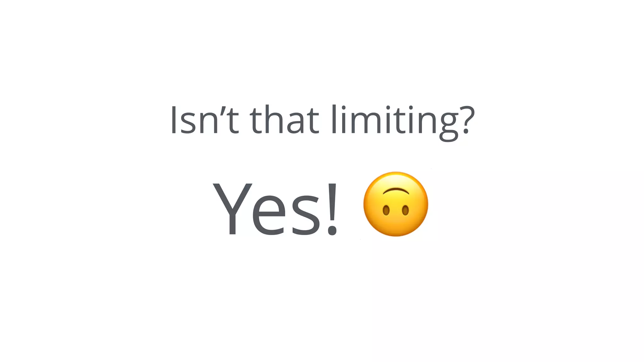 Isn’t that limiting?
Yes! 🙃
 