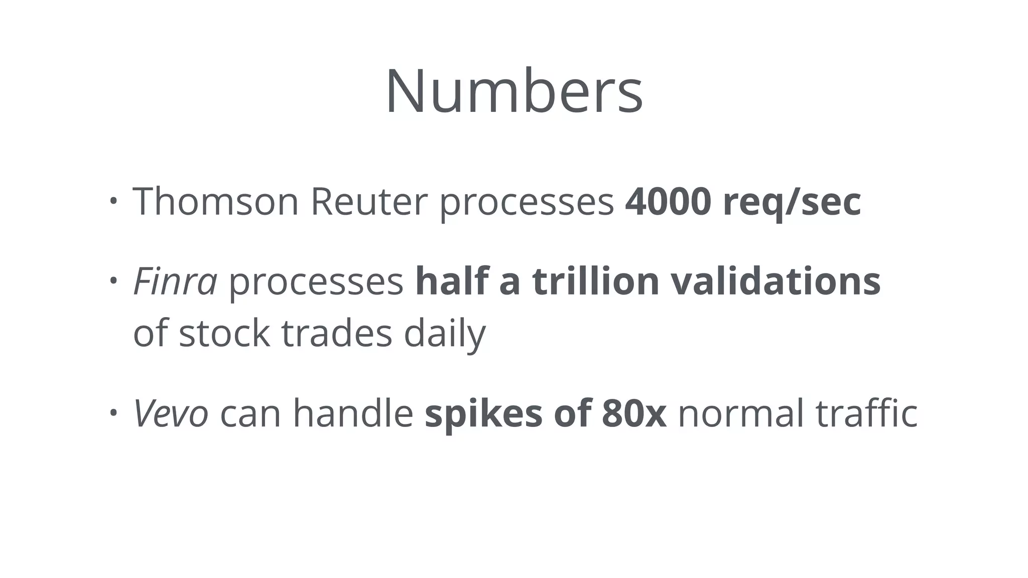 Numbers
• Thomson Reuter processes 4000 req/sec
• Finra processes half a trillion validations
of stock trades daily
• Vevo can handle spikes of 80x normal traﬃc
 