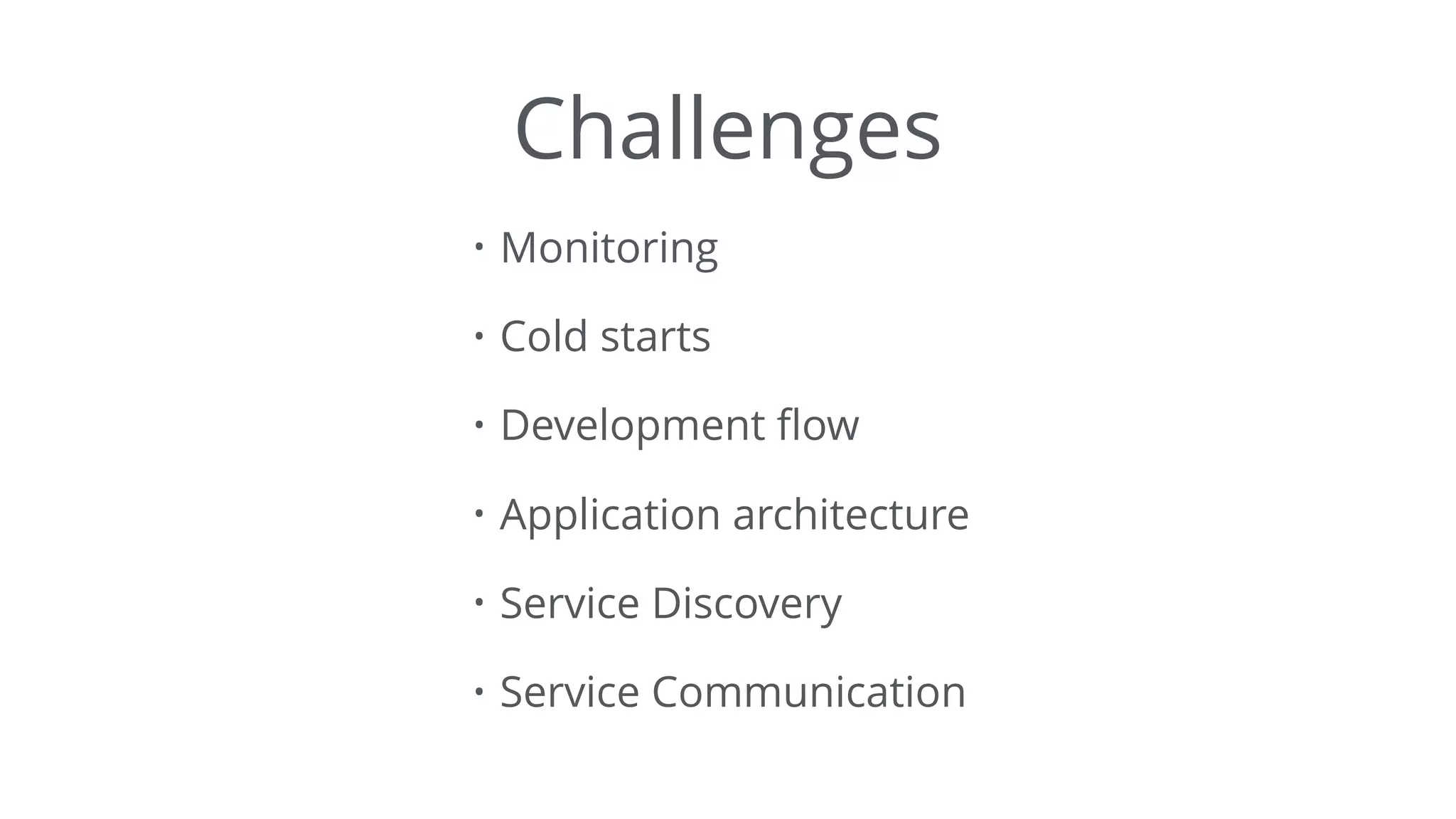 Challenges
• Monitoring
• Cold starts
• Development ﬂow
• Application architecture
• Service Discovery
• Service Communication
 