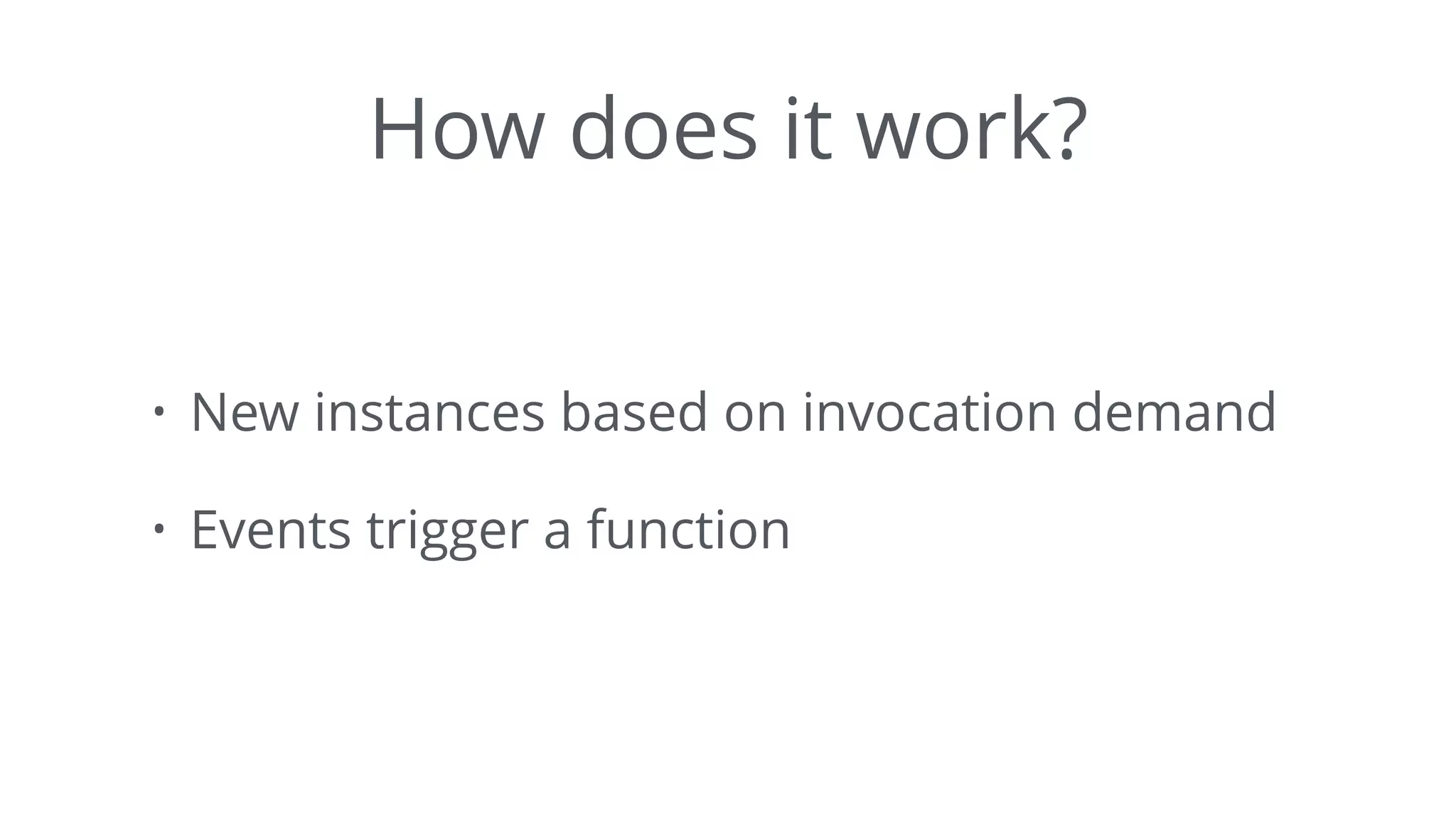 How does it work?
• New instances based on invocation demand
• Events trigger a function
 