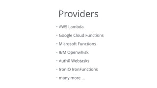Providers
• AWS Lambda
• Google Cloud Functions
• Microsoft Functions
• IBM Openwhisk
• Auth0 Webtasks
• IronIO IronFunctions
• many more …
 