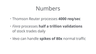 Numbers
• Thomson Reuter processes 4000 req/sec
• Finra processes half a trillion validations
of stock trades daily
• Vevo can handle spikes of 80x normal traﬃc
 