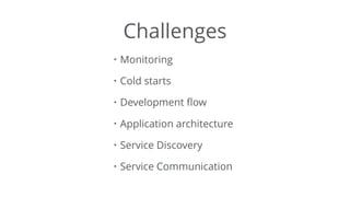 Challenges
• Monitoring
• Cold starts
• Development ﬂow
• Application architecture
• Service Discovery
• Service Communication
 