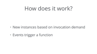 How does it work?
• New instances based on invocation demand
• Events trigger a function
 