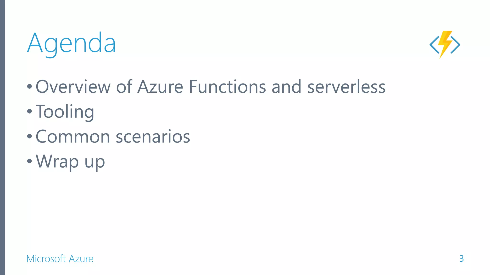 Microsoft Azure Agenda •Overview of Azure Functions and serverless •Tooling •Common scenarios •Wrap up 3 