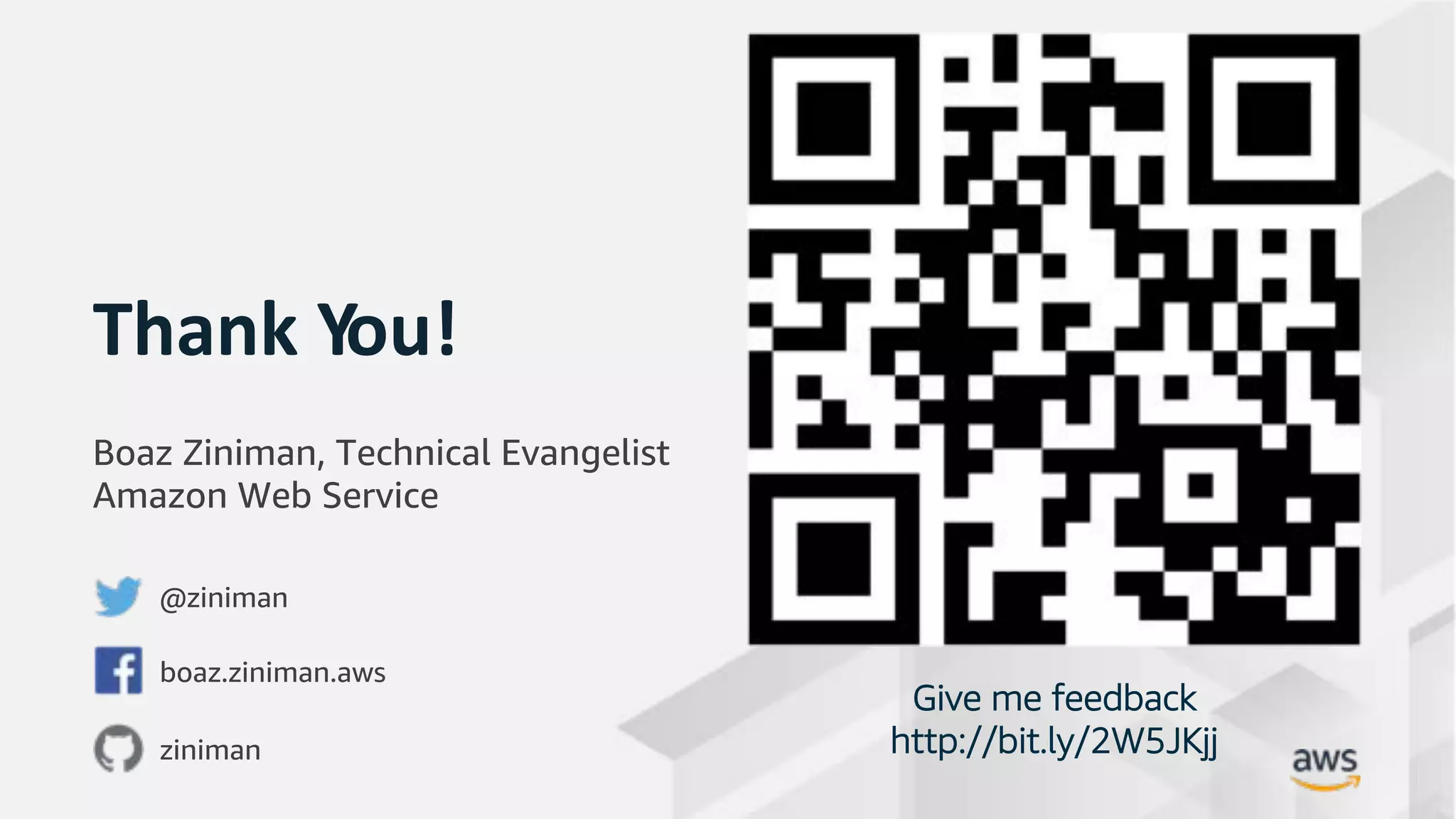 © 2019, Amazon Web Services, Inc. or its Affiliates. All rights reserved.
Thank You!
Give me feedback
http://bit.ly/2W5JKjj
Boaz Ziniman, Technical Evangelist
Amazon Web Service
@ziniman
boaz.ziniman.aws
ziniman
 