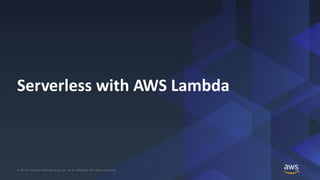 © 2019, Amazon Web Services, Inc. or its Affiliates. All rights reserved.© 2019, Amazon Web Services, Inc. or its Affiliates. All rights reserved.
Serverless with AWS Lambda
 