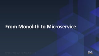 © 2019, Amazon Web Services, Inc. or its Affiliates. All rights reserved.© 2019, Amazon Web Services, Inc. or its Affiliates. All rights reserved.
From Monolith to Microservice
 
