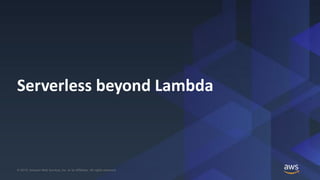 © 2019, Amazon Web Services, Inc. or its Affiliates. All rights reserved.© 2019, Amazon Web Services, Inc. or its Affiliates. All rights reserved.
Serverless beyond Lambda
 