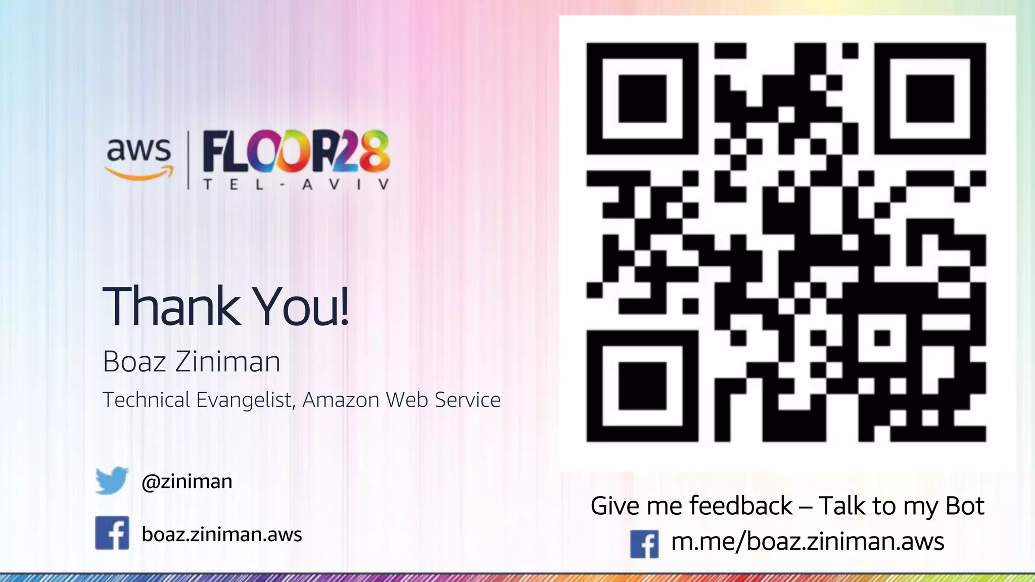 © 2018, Amazon Web Services, Inc. or its Affiliates. All rights reserved. Thank You! Boaz Ziniman Technical Evangelist, Amazon Web Service Give me feedback – Talk to my Bot m.me/boaz.ziniman.aws @ziniman boaz.ziniman.aws 