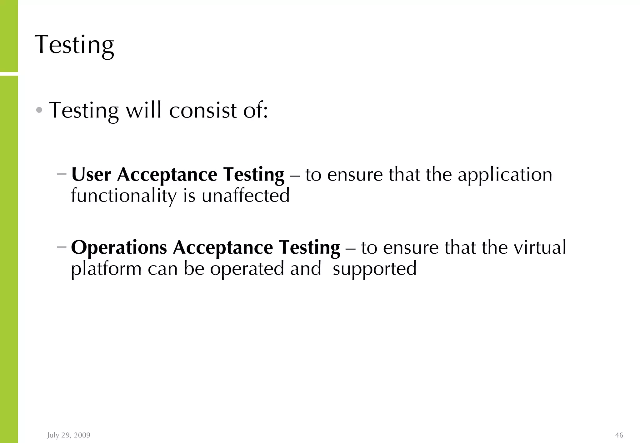 Testing Testing will consist of: User Acceptance Testing – to ensure that the application functionality is unaffected Operations Acceptance Testing – to ensure that the virtual platform can be operated and supported 