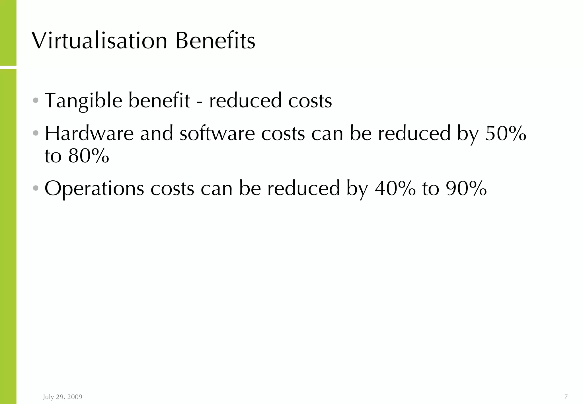 Virtualisation Benefits Tangible benefit - reduced costs Hardware and software costs can be reduced by 50% to 80% Operations costs can be reduced by 40% to 90% 