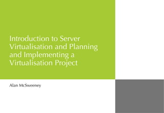 Introduction to Server Virtualisation and  Planning and Implementing a Virtualisation Project Alan McSweeney 