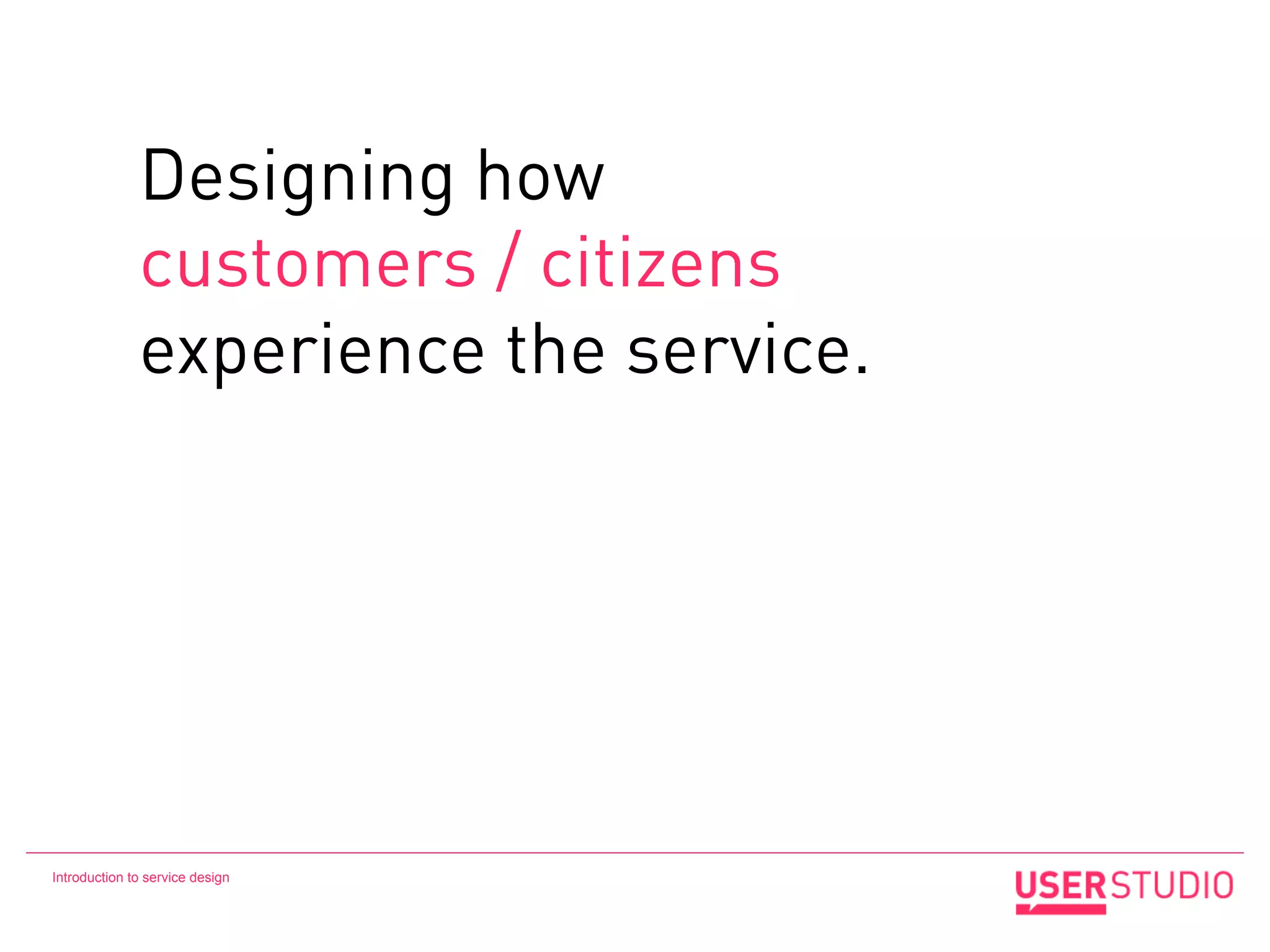 Designing how
              customers / citizens
              experience the service.




Introduction to service design
 
