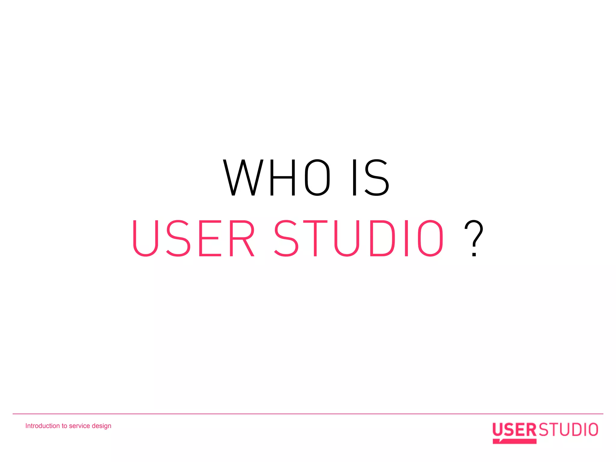 WHO IS
                                 USER STUDIO ?


Introduction to service design
 