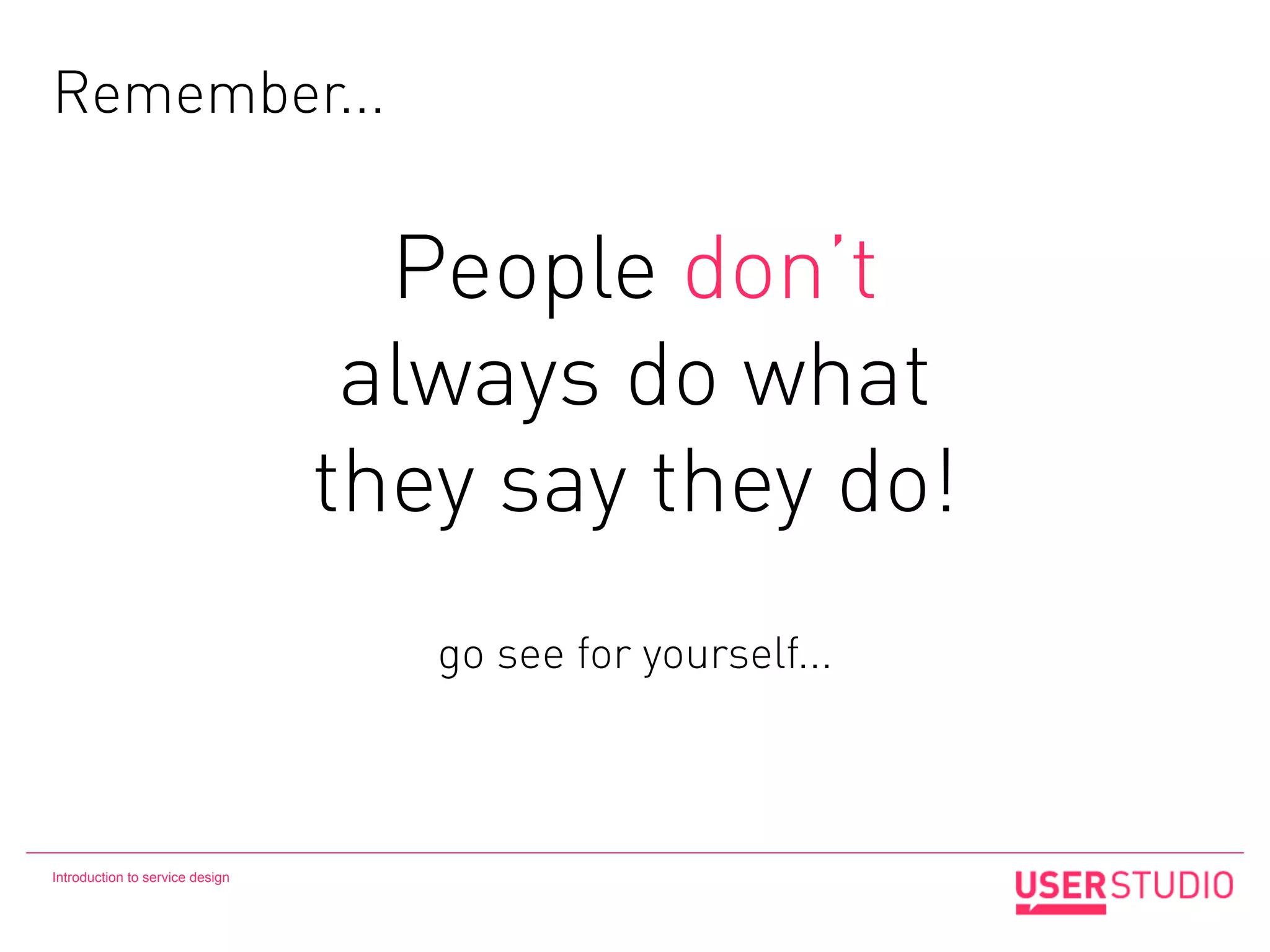 Remember...


                                   People don’t
                                  always do what
                                 they say they do!
                                    go see for yourself...



Introduction to service design
 