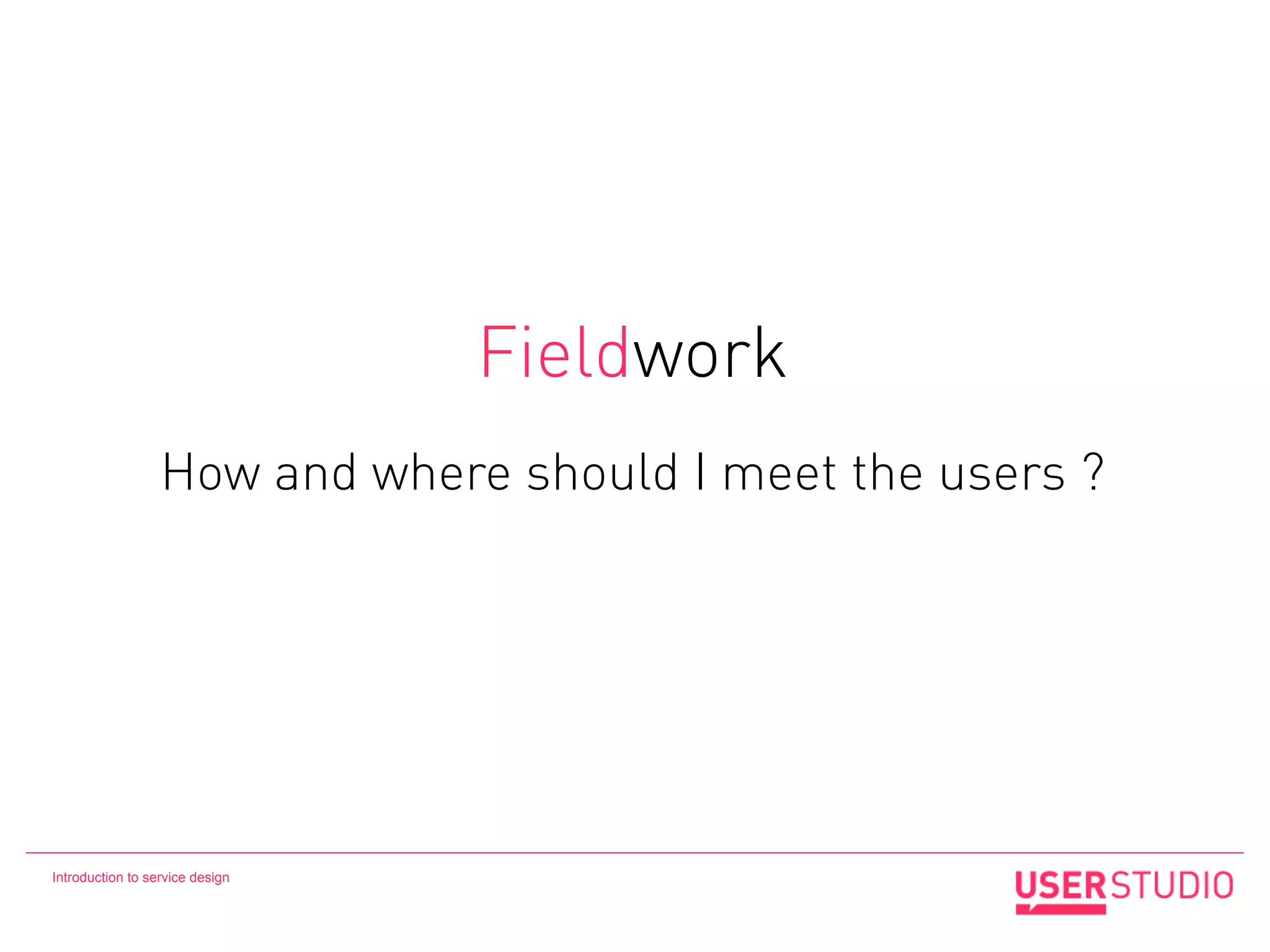 Fieldwork
                  How and where should I meet the users ?




Introduction to service design
 