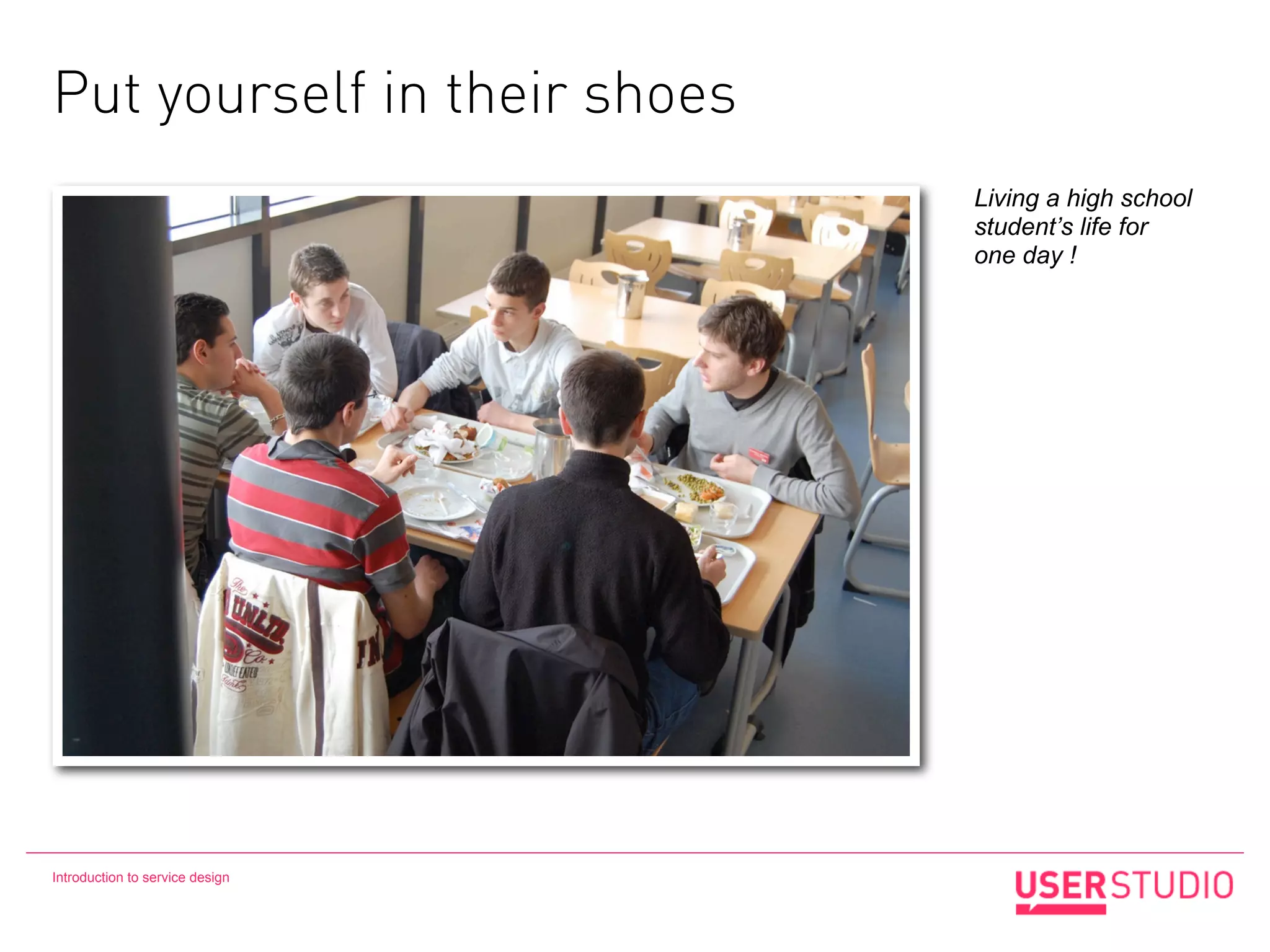 Put yourself in their shoes
                                 Living a high school
                                 student’s life for
                                 one day !




Introduction to service design
 
