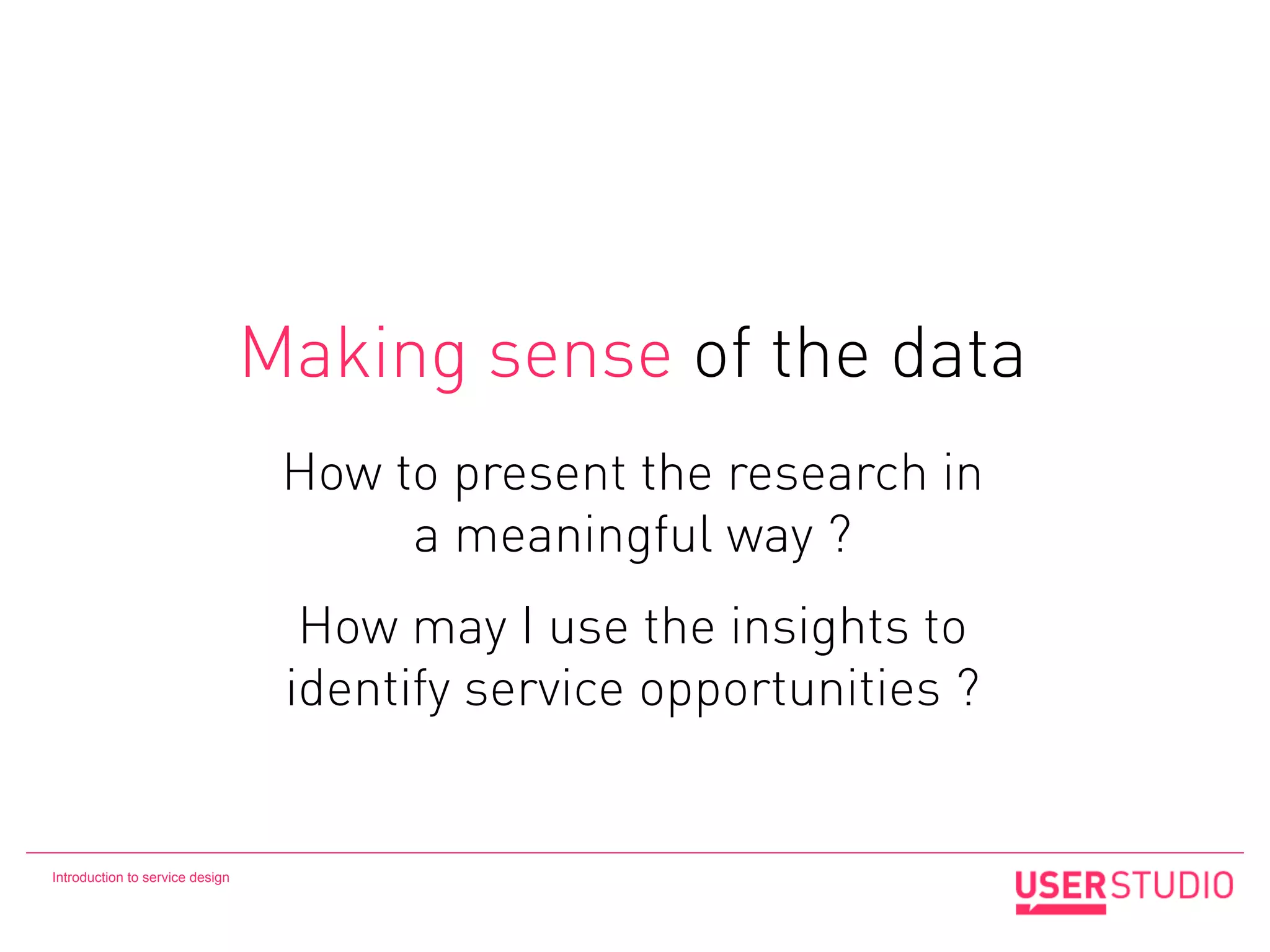Making sense of the data
                                  How to present the research in
                                       a meaningful way ?
                                   How may I use the insights to
                                  identify service opportunities ?


Introduction to service design
 