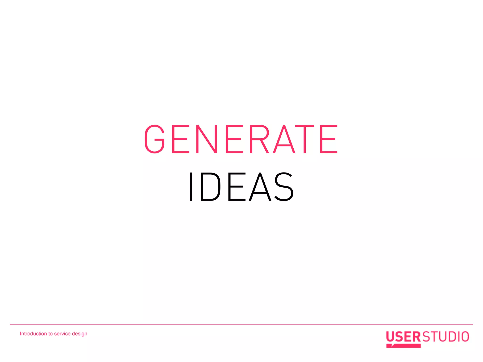 GENERATE
                                   IDEAS


Introduction to service design
 