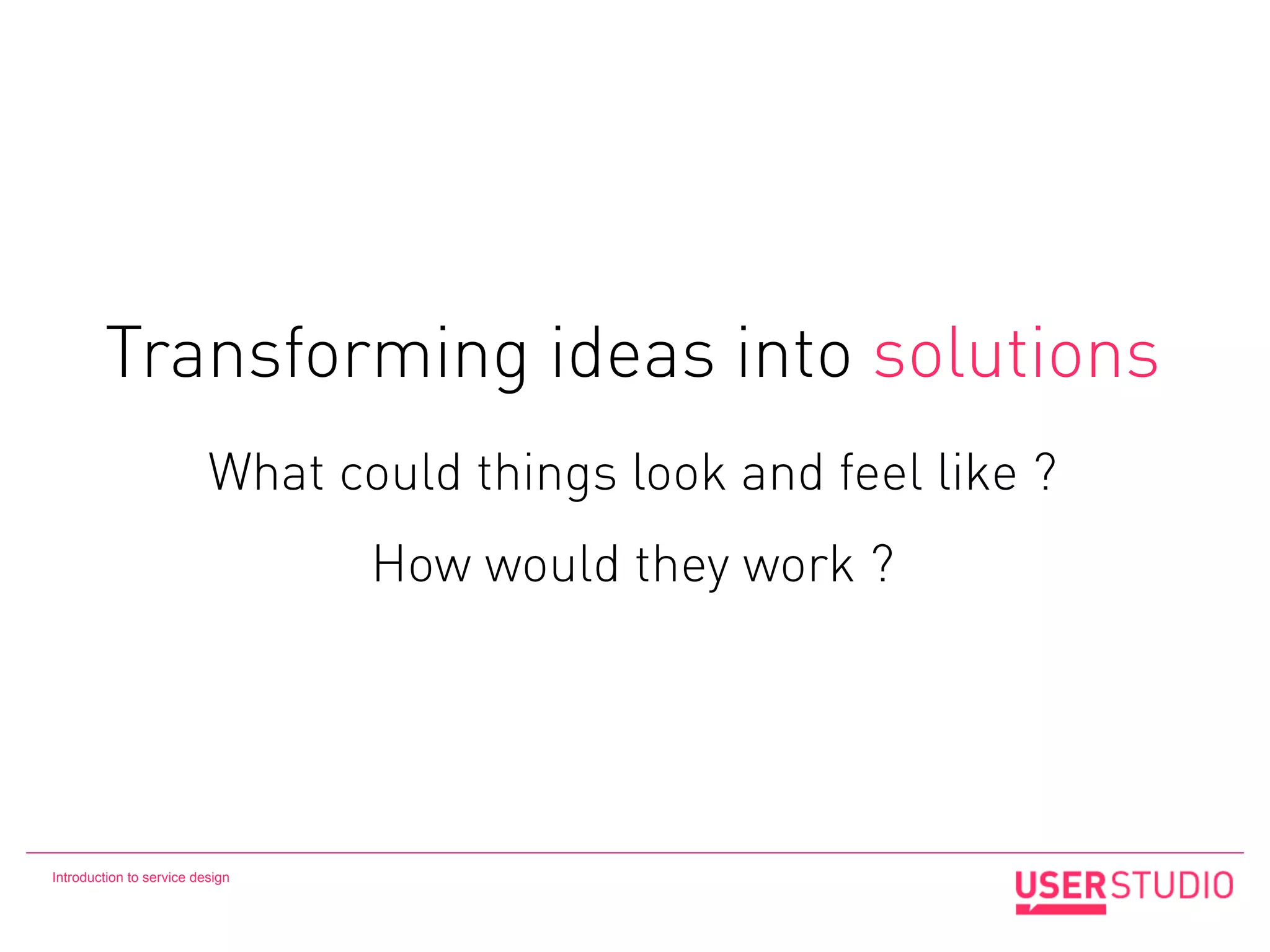 Transforming ideas into solutions
                          What could things look and feel like ?
                                 How would they work ?




Introduction to service design
 