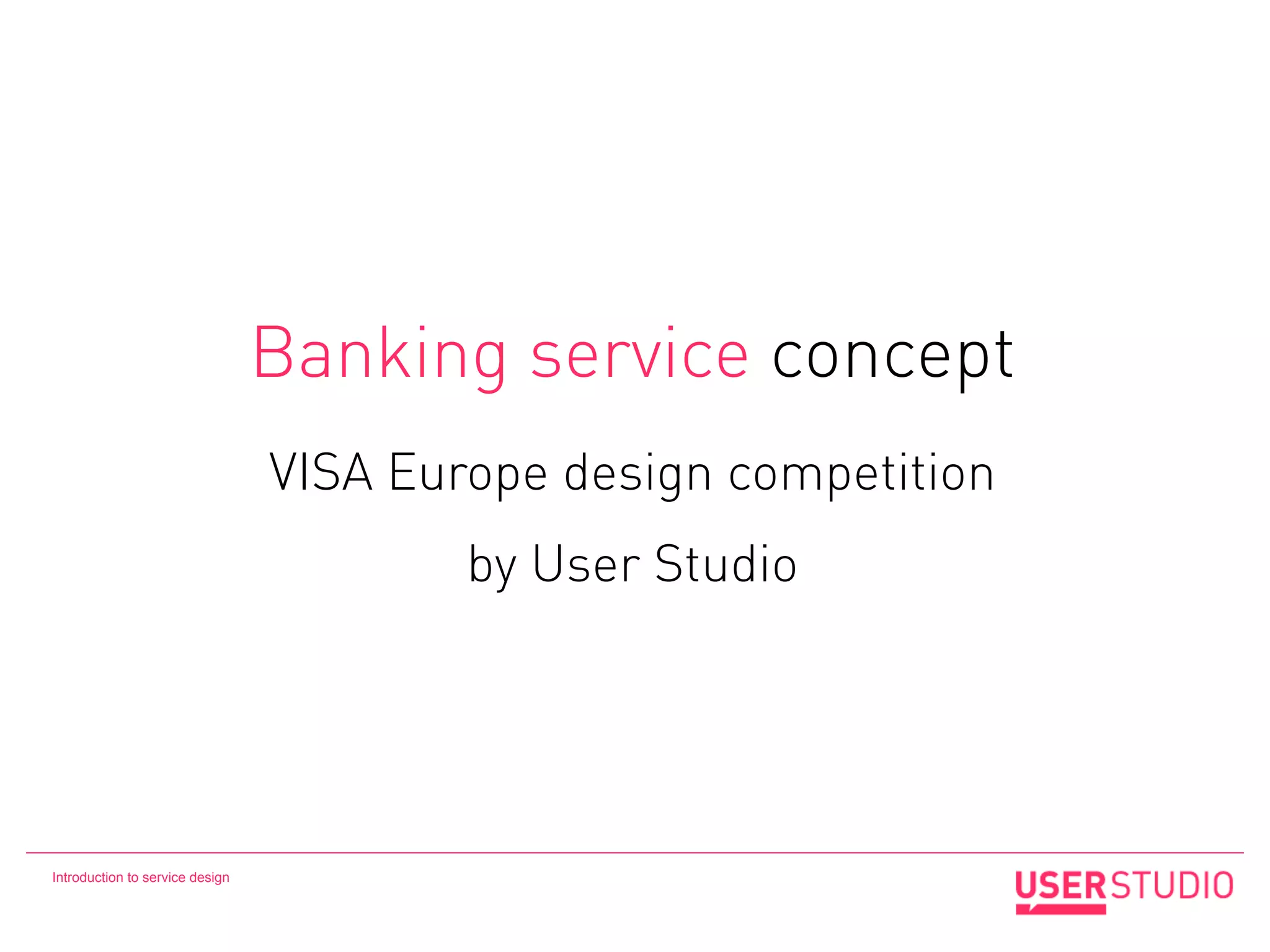 Banking service concept
                                 VISA Europe design competition
                                         by User Studio




Introduction to service design
 