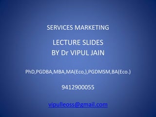 SERVICES MARKETING
LECTURE SLIDES
BY Dr VIPUL JAIN
PhD,PGDBA,MBA,MA(Eco,),PGDMSM,BA(Eco.)
9412900055
vipulleoss@gmail.com
 