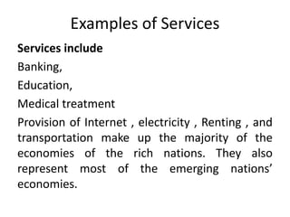 Examples of Services
Services include
Banking,
Education,
Medical treatment
Provision of Internet , electricity , Renting , and
transportation make up the majority of the
economies of the rich nations. They also
represent most of the emerging nations’
economies.
 