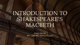 INTRODUCTION TO
SHAKESPEARE’S
MACBETH
ENGLISH HL
BY: LEBONE MOHLATLOLE
 