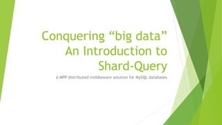 Conquering “big data”
An Introduction to
Shard-Query
A MPP distributed middleware solution for MySQL databases
 