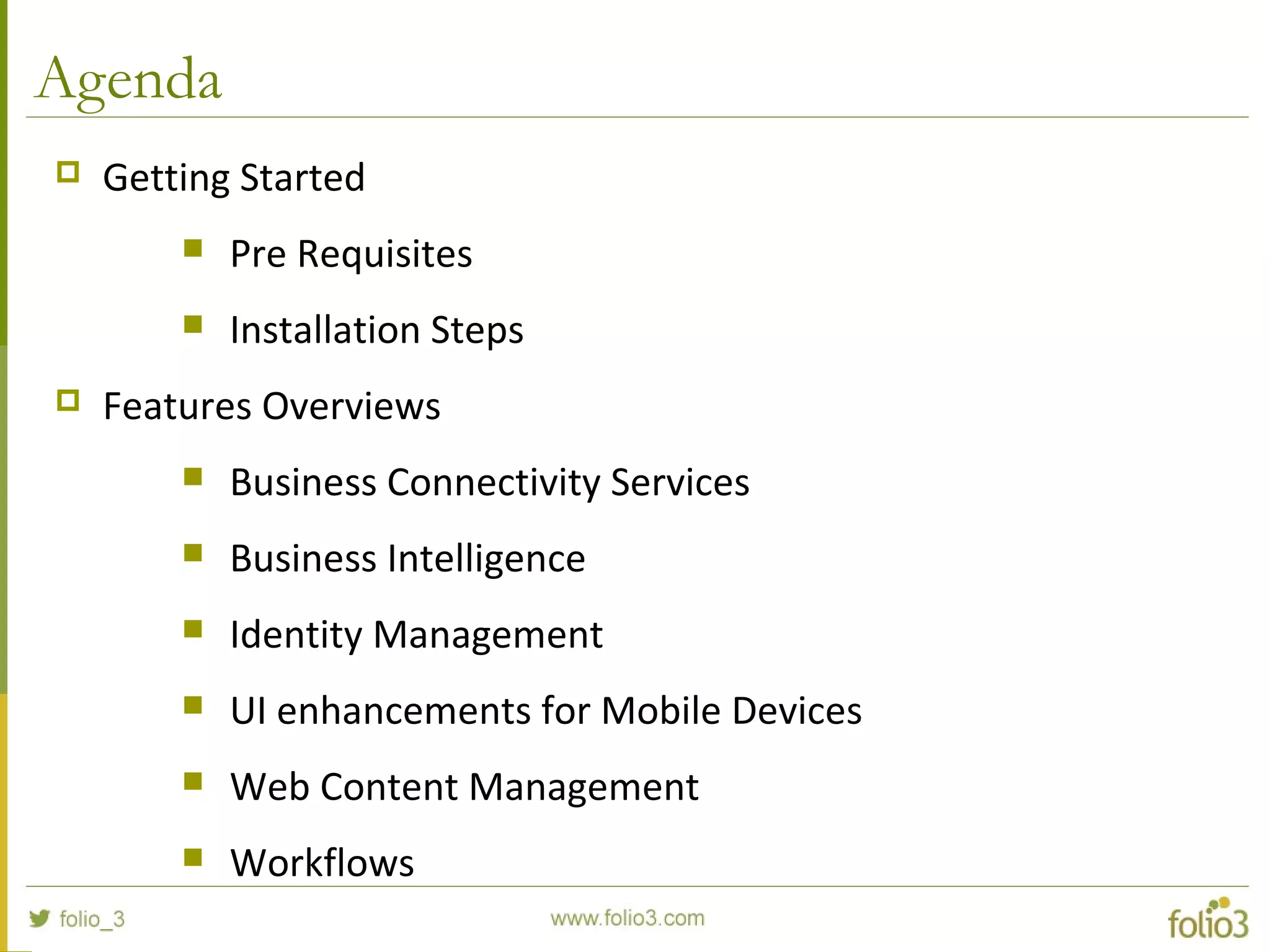 Agenda
 Getting Started
 Pre Requisites
 Installation Steps
 Features Overviews
 Business Connectivity Services
 Business Intelligence
 Identity Management
 UI enhancements for Mobile Devices
 Web Content Management
 Workflows
 