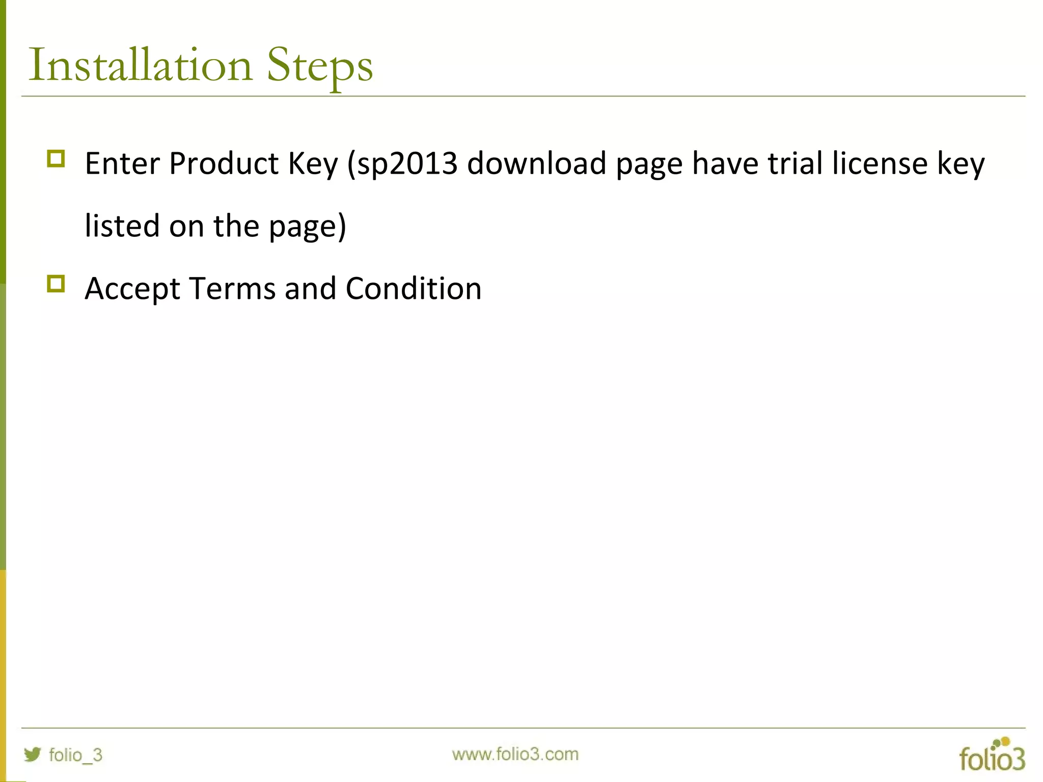Installation Steps
 Enter Product Key (sp2013 download page have trial license key
listed on the page)
 Accept Terms and Condition
 