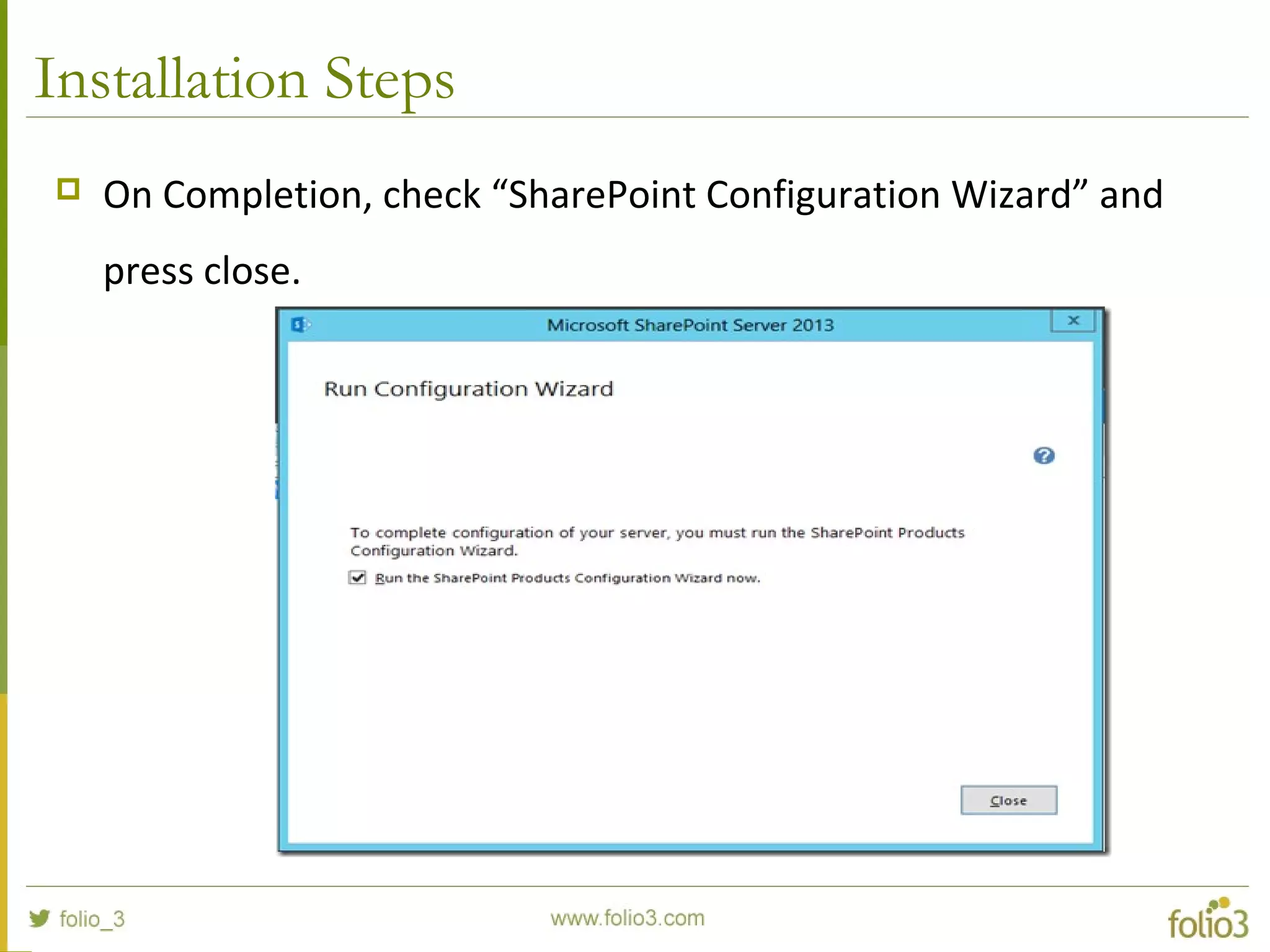 Installation Steps
 On Completion, check “SharePoint Configuration Wizard” and
press close.
 