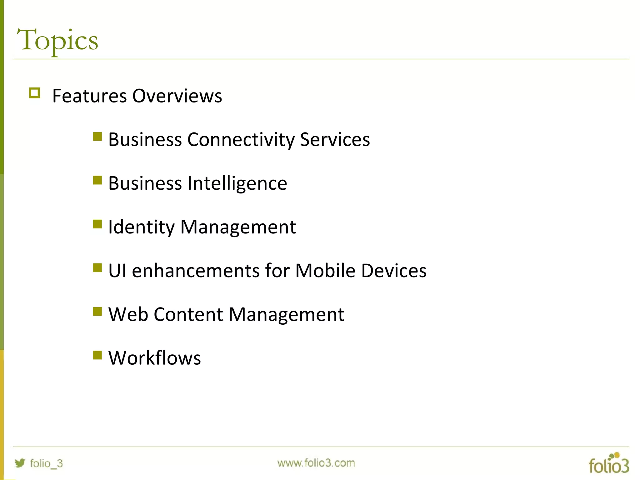 Topics
 Features Overviews
 Business Connectivity Services
 Business Intelligence
 Identity Management
 UI enhancements for Mobile Devices
 Web Content Management
 Workflows
 