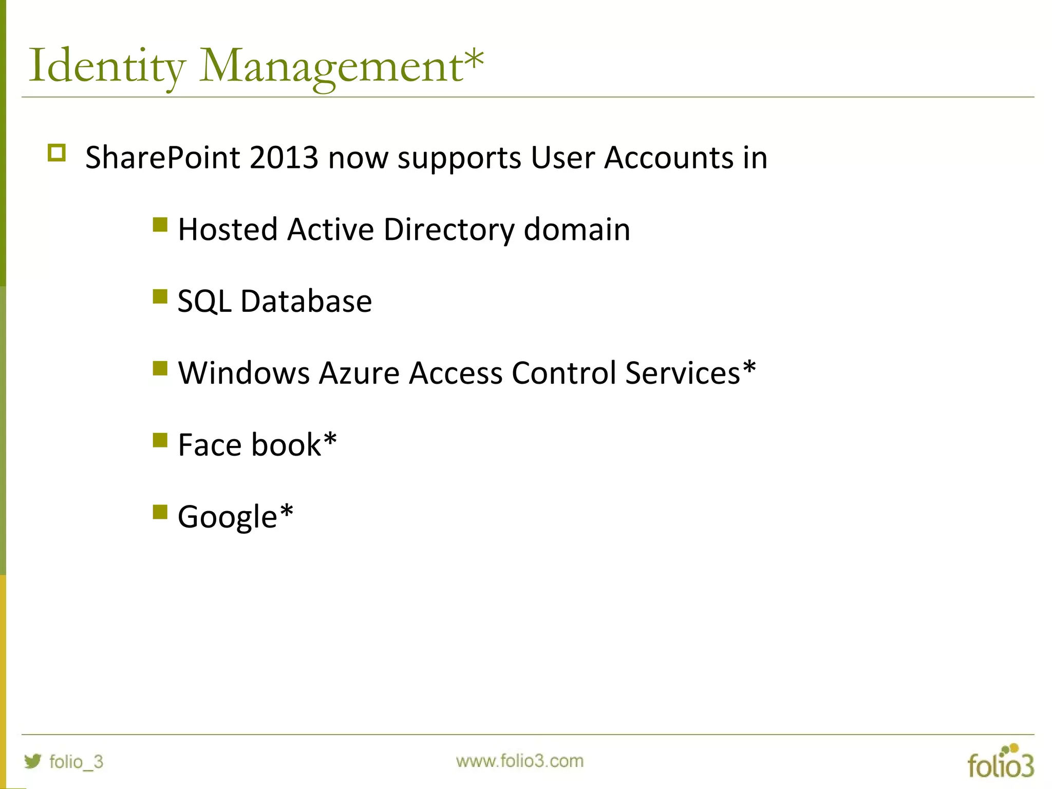 Identity Management*
 SharePoint 2013 now supports User Accounts in
 Hosted Active Directory domain
 SQL Database
 Windows Azure Access Control Services*
 Face book*
 Google*
 
