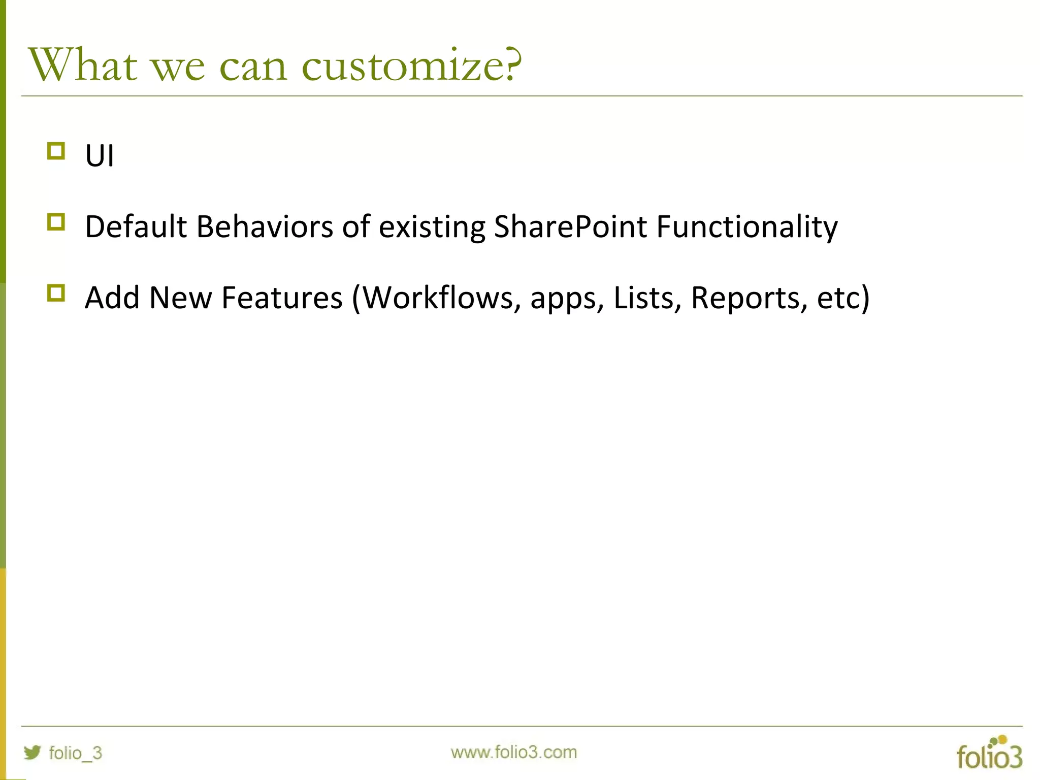 What we can customize?
 UI
 Default Behaviors of existing SharePoint Functionality
 Add New Features (Workflows, apps, Lists, Reports, etc)
 