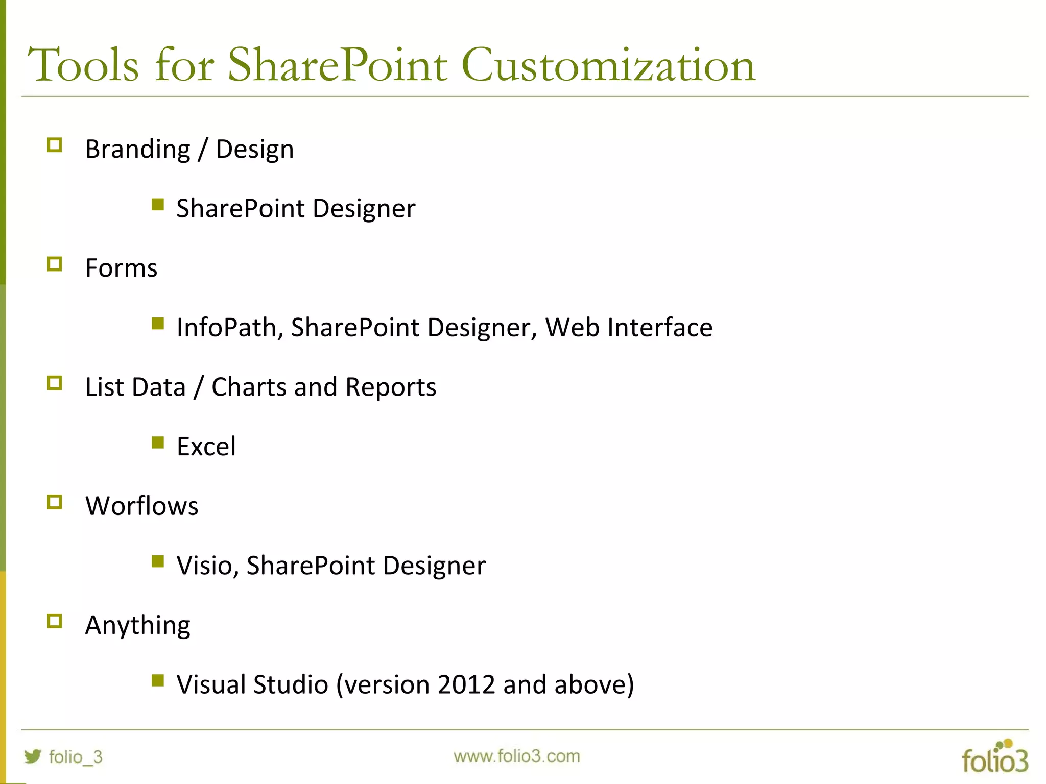 Tools for SharePoint Customization
 Branding / Design
 SharePoint Designer
 Forms
 InfoPath, SharePoint Designer, Web Interface
 List Data / Charts and Reports
 Excel
 Worflows
 Visio, SharePoint Designer
 Anything
 Visual Studio (version 2012 and above)
 