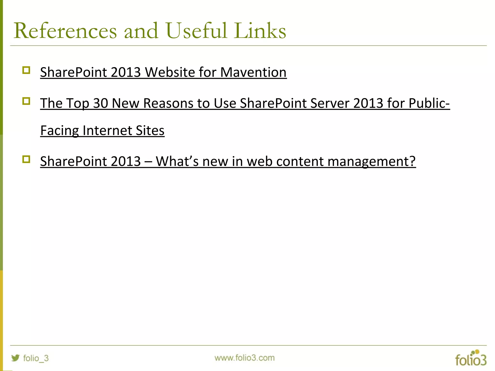 References and Useful Links
 SharePoint 2013 Website for Mavention
 The Top 30 New Reasons to Use SharePoint Server 2013 for Public-
Facing Internet Sites
 SharePoint 2013 – What’s new in web content management?
 