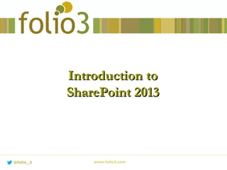 Introduction toIntroduction to
SharePoint 2013SharePoint 2013
www.folio3.com@folio_3
 