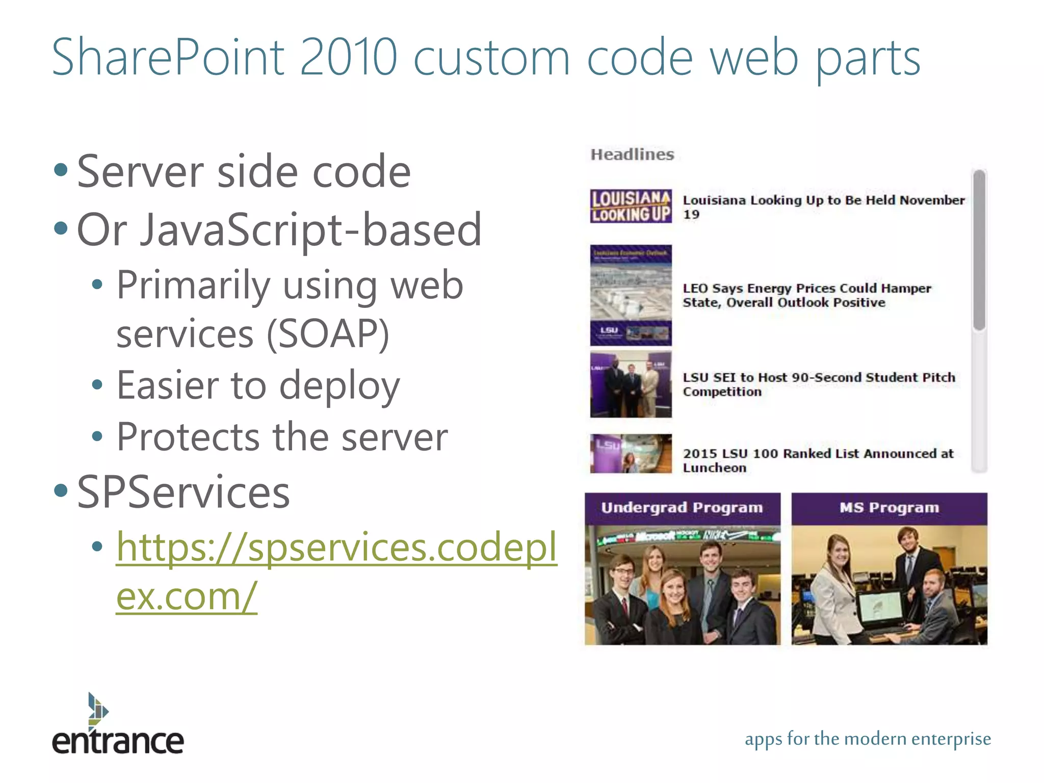 apps for the modernenterprise
SharePoint 2010 custom code web parts
•Server side code
•Or JavaScript-based
• Primarily using web
services (SOAP)
• Easier to deploy
• Protects the server
•SPServices
• https://spservices.codepl
ex.com/
 