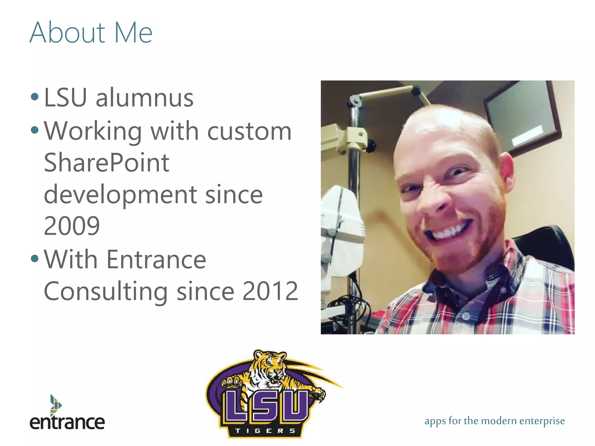 apps for the modernenterprise
About Me
•LSU alumnus
•Working with custom
SharePoint
development since
2009
•With Entrance
Consulting since 2012
 