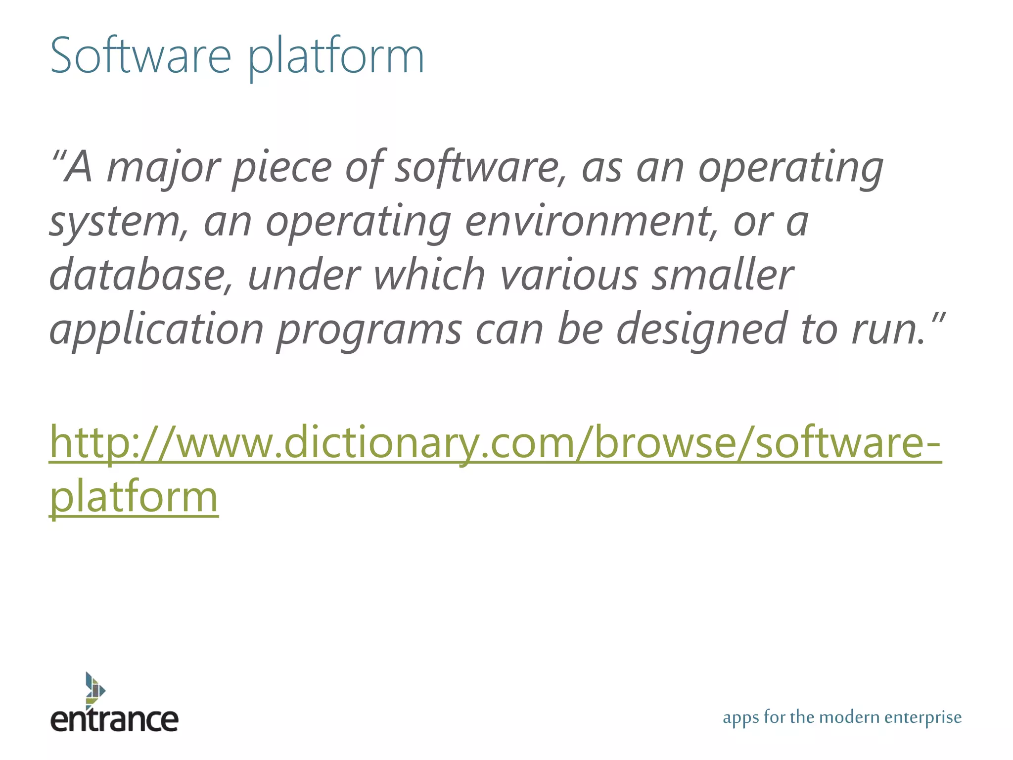 apps for the modernenterprise
Software platform
“A major piece of software, as an operating
system, an operating environment, or a
database, under which various smaller
application programs can be designed to run.”
http://www.dictionary.com/browse/software-
platform
 
