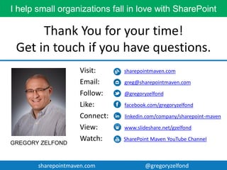 sharepointmaven.com @gregoryzelfondsharepointmaven.com @gregoryzelfond
Need help with SharePoint?
 SharePoint Site Configuration and Customization
 Document Migration to SharePoint
 SharePoint Implementation Strategy
 SharePoint Training
 SharePoint User Adoption
 SharePoint Governance
 SharePoint Project Management
 